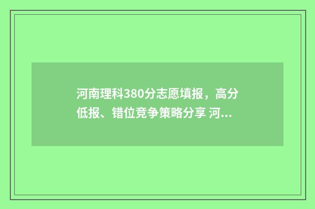河南理科380分志愿填报，高分低报、错位竞争策略分享 河南理科高考538分