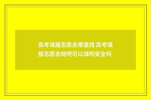 高考填报志愿去哪里找 高考填报志愿去网吧可以填吗安全吗