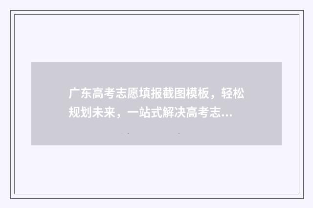 广东高考志愿填报截图模板，轻松规划未来，一站式解决高考志愿！ 广东高考志愿填报辅助系统