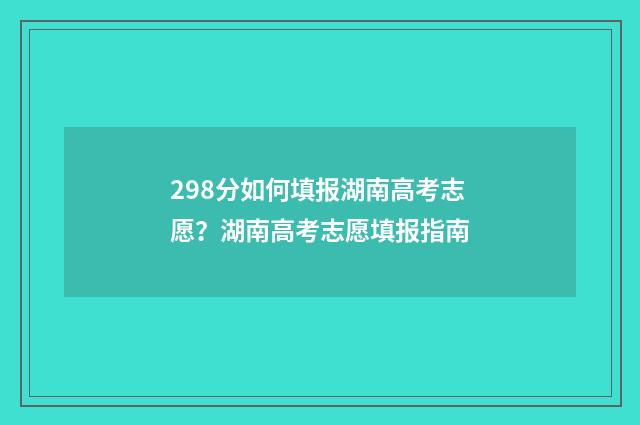 298分如何填报湖南高考志愿？湖南高考志愿填报指南