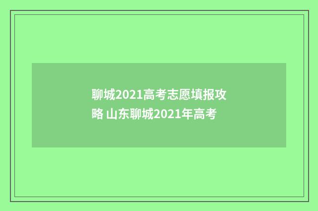 聊城2021高考志愿填报攻略 山东聊城2021年高考