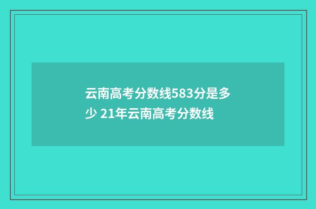 云南高考分数线583分是多少 21年云南高考分数线