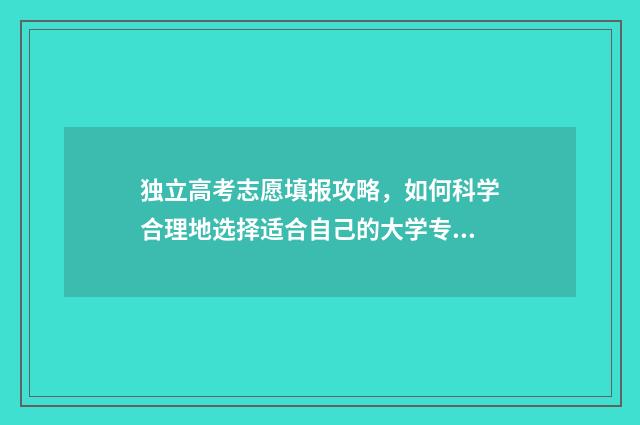 独立高考志愿填报攻略，如何科学合理地选择适合自己的大学专业？ 高考志愿独立学院