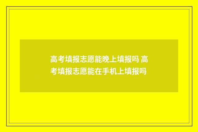 高考填报志愿能晚上填报吗 高考填报志愿能在手机上填报吗