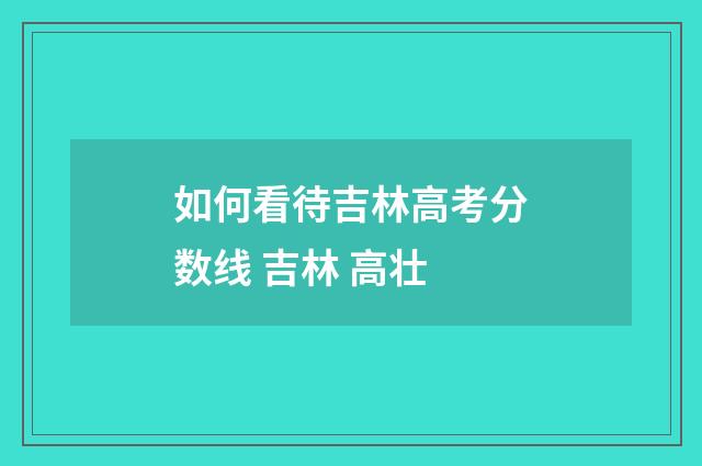 如何看待吉林高考分数线 吉林 高壮