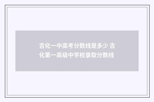 吉化一中高考分数线是多少 吉化第一高级中学校录取分数线