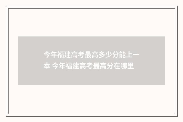 今年福建高考最高多少分能上一本 今年福建高考最高分在哪里