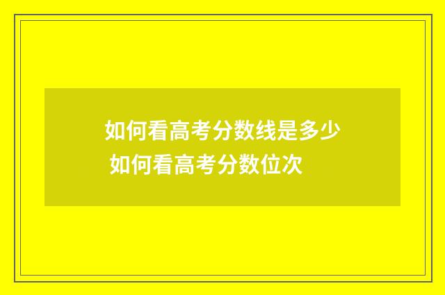 如何看高考分数线是多少 如何看高考分数位次