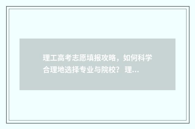 理工高考志愿填报攻略，如何科学合理地选择专业与院校？ 理工志愿填报表