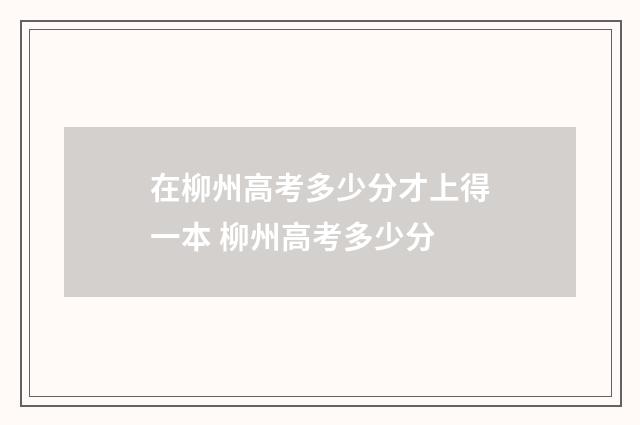 在柳州高考多少分才上得一本 柳州高考多少分