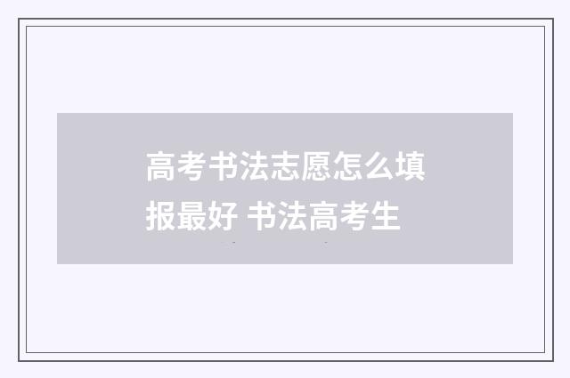 高考书法志愿怎么填报最好 书法高考生