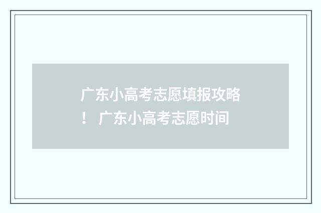 广东小高考志愿填报攻略！ 广东小高考志愿时间