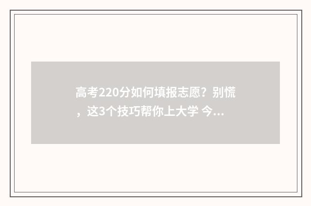 高考220分如何填报志愿？别慌，这3个技巧帮你上大学 今年高考220分怎么办?