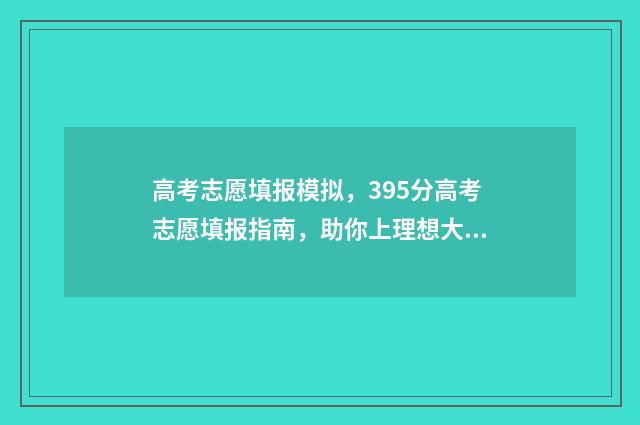 高考志愿填报模拟，395分高考志愿填报指南，助你上理想大学 高考志愿填报模板山西
