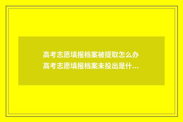 高考志愿填报档案被提取怎么办 高考志愿填报档案未投出是什么意思