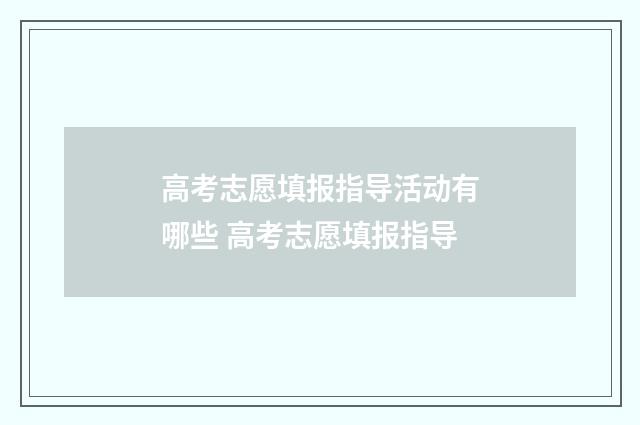 高考志愿填报指导活动有哪些 高考志愿填报指导