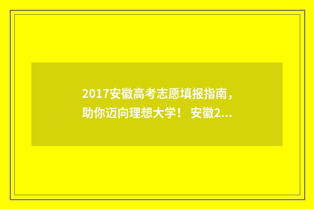 2017安徽高考志愿填报指南，助你迈向理想大学！ 安徽2017年高考