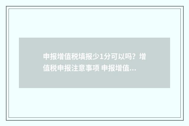 申报增值税填报少1分可以吗？增值税申报注意事项 申报增值税填报怎么填