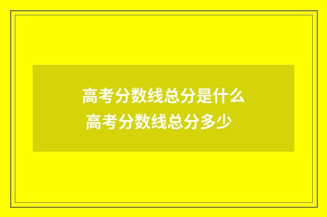 高考分数线总分是什么 高考分数线总分多少