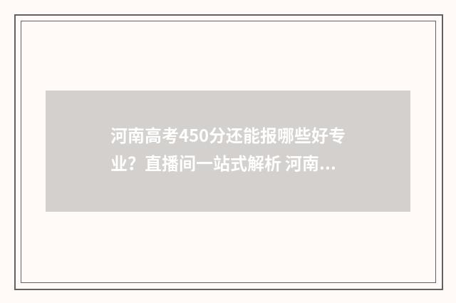 河南高考450分还能报哪些好专业？直播间一站式解析 河南省高考成绩450分,可选择院校