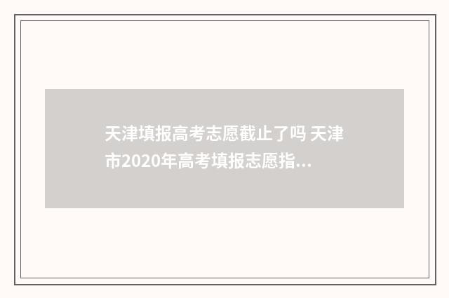 天津填报高考志愿截止了吗 天津市2020年高考填报志愿指南