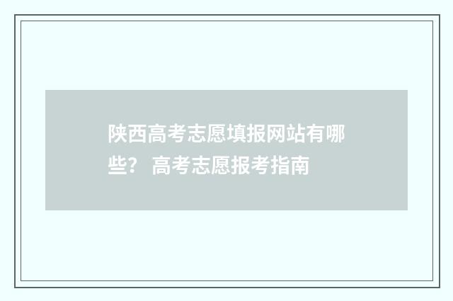 陕西高考志愿填报网站有哪些？ 高考志愿报考指南