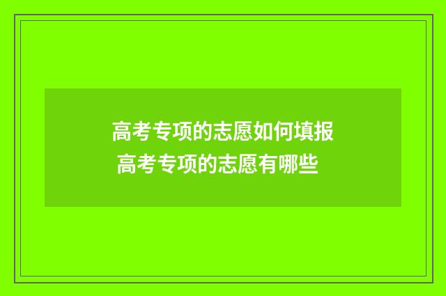 高考专项的志愿如何填报 高考专项的志愿有哪些