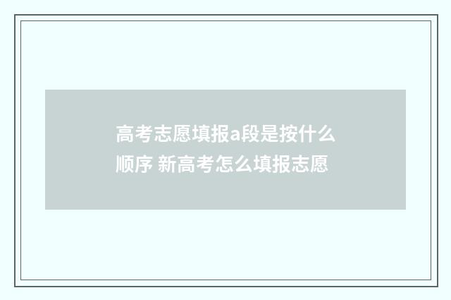 高考志愿填报a段是按什么顺序 新高考怎么填报志愿