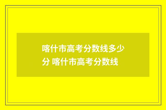 喀什市高考分数线多少分 喀什市高考分数线