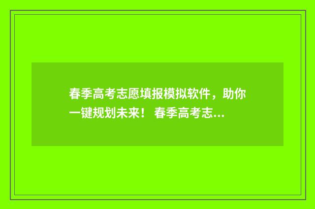 春季高考志愿填报模拟软件，助你一键规划未来！ 春季高考志愿填报截止时间