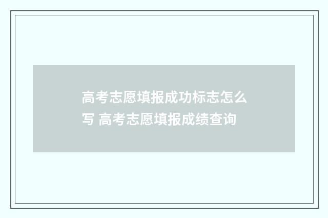 高考志愿填报成功标志怎么写 高考志愿填报成绩查询