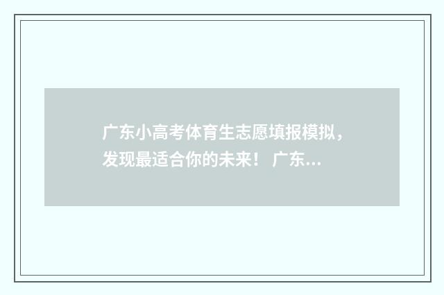 广东小高考体育生志愿填报模拟，发现最适合你的未来！ 广东小高考体育生怎么计分