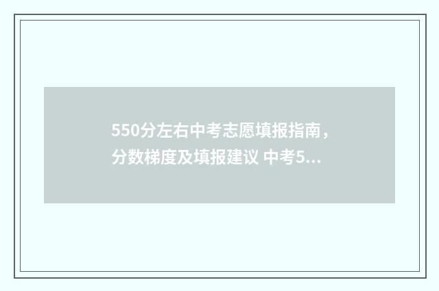 550分左右中考志愿填报指南，分数梯度及填报建议 中考550分能上什么大学