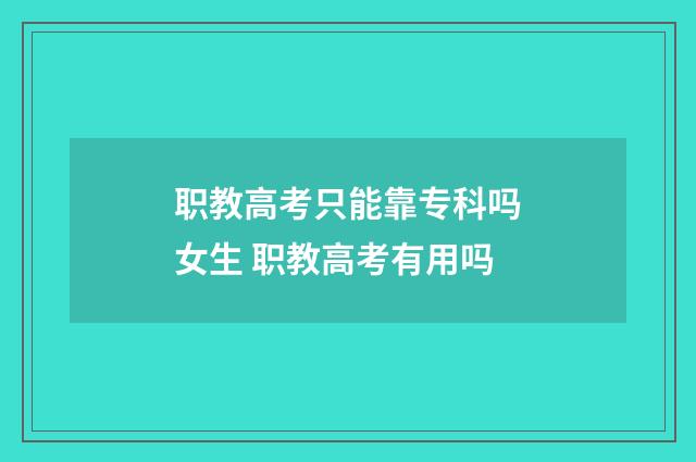 职教高考只能靠专科吗女生 职教高考有用吗