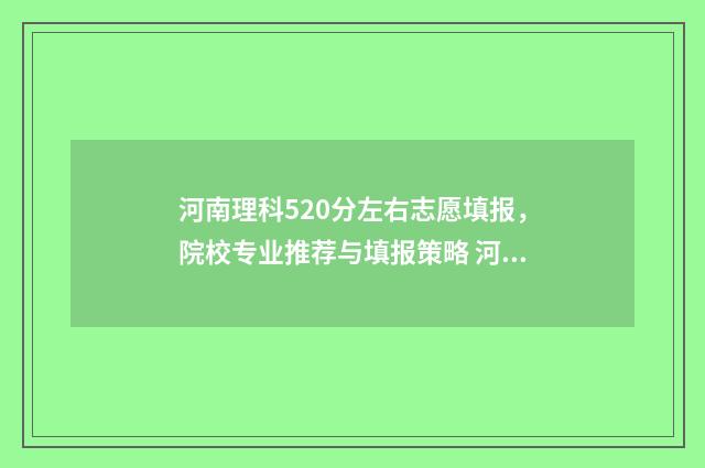 河南理科520分左右志愿填报，院校专业推荐与填报策略 河南理科522分