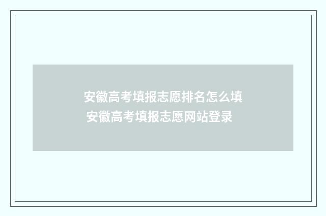 安徽高考填报志愿排名怎么填 安徽高考填报志愿网站登录