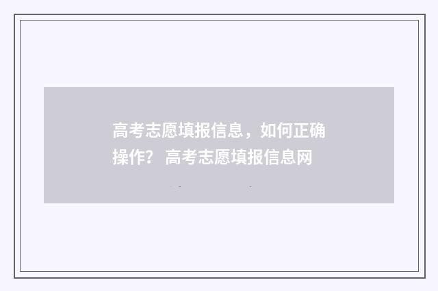 高考志愿填报信息，如何正确操作？ 高考志愿填报信息网