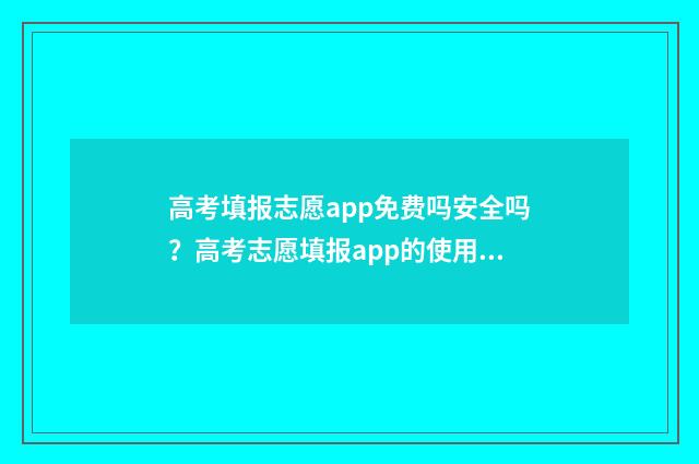 高考填报志愿app免费吗安全吗？高考志愿填报app的使用与选择建议 高考填报志愿app十大排行榜