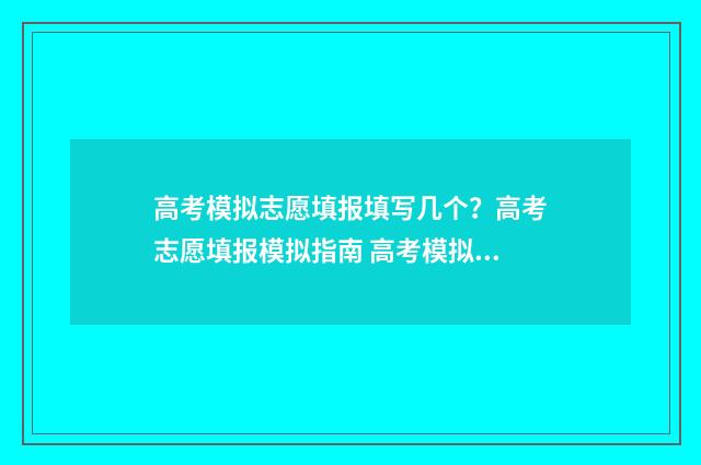 高考模拟志愿填报填写几个？高考志愿填报模拟指南 高考模拟志愿填报怎么填报