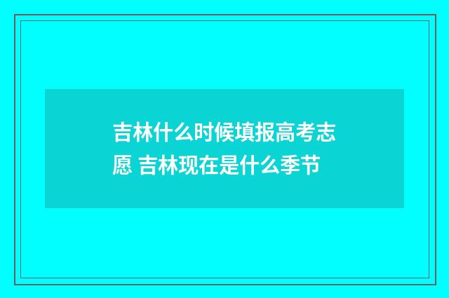 吉林什么时候填报高考志愿 吉林现在是什么季节