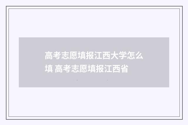 高考志愿填报江西大学怎么填 高考志愿填报江西省