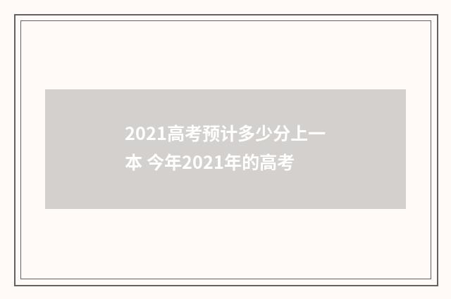 2021高考预计多少分上一本 今年2021年的高考