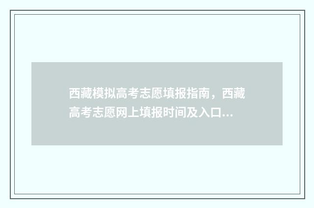西藏模拟高考志愿填报指南，西藏高考志愿网上填报时间及入口 西藏2021年高考模式