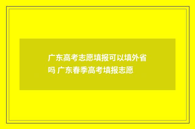广东高考志愿填报可以填外省吗 广东春季高考填报志愿