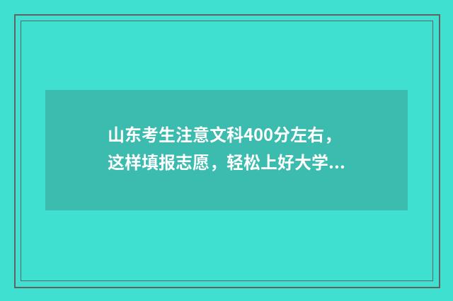 山东考生注意文科400分左右，这样填报志愿，轻松上好大学 2021山东高考注意事项
