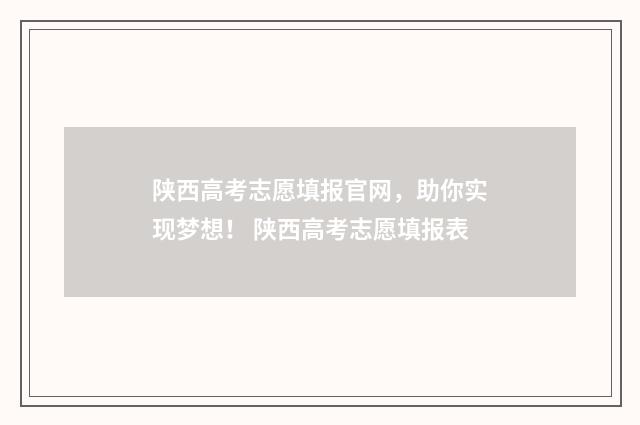 陕西高考志愿填报官网，助你实现梦想！ 陕西高考志愿填报表
