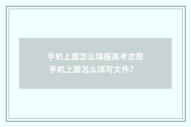 手机上面怎么填报高考志愿 手机上面怎么填写文件?