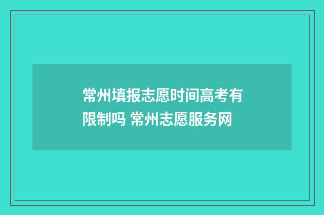 常州填报志愿时间高考有限制吗 常州志愿服务网