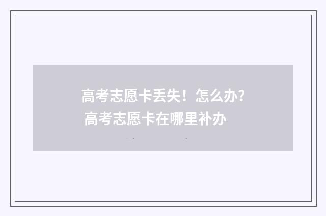 高考志愿卡丢失！怎么办？ 高考志愿卡在哪里补办