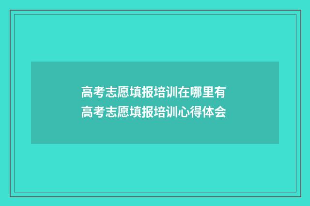 高考志愿填报培训在哪里有 高考志愿填报培训心得体会